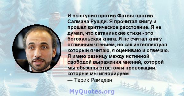 Я выступил против Фатвы против Салмана Рушди. Я прочитал книгу и прошел критическое расстояние. Я не думал, что сатанинские стихи - это богохульская книга. Я не считал книгу отличным чтением, но как интеллектуал,