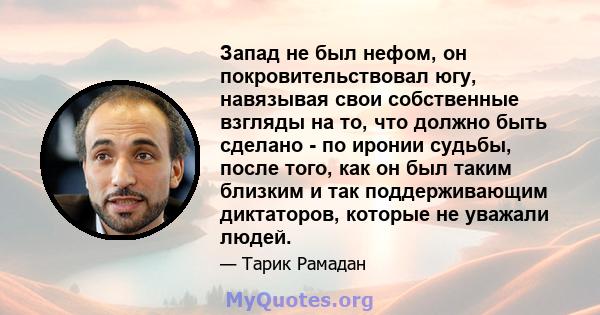 Запад не был нефом, он покровительствовал югу, навязывая свои собственные взгляды на то, что должно быть сделано - по иронии судьбы, после того, как он был таким близким и так поддерживающим диктаторов, которые не