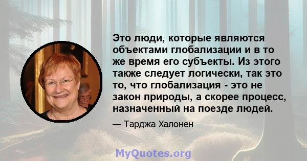 Это люди, которые являются объектами глобализации и в то же время его субъекты. Из этого также следует логически, так это то, что глобализация - это не закон природы, а скорее процесс, назначенный на поезде людей.