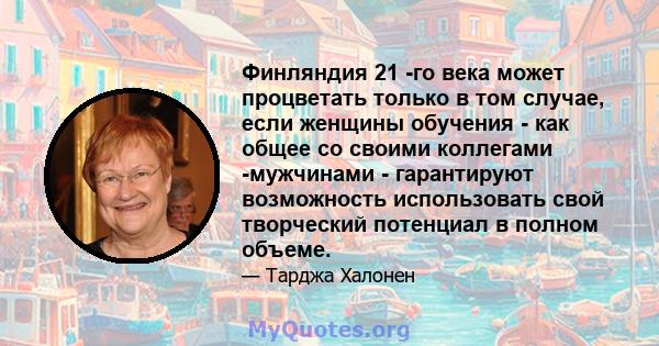 Финляндия 21 -го века может процветать только в том случае, если женщины обучения - как общее со своими коллегами -мужчинами - гарантируют возможность использовать свой творческий потенциал в полном объеме.