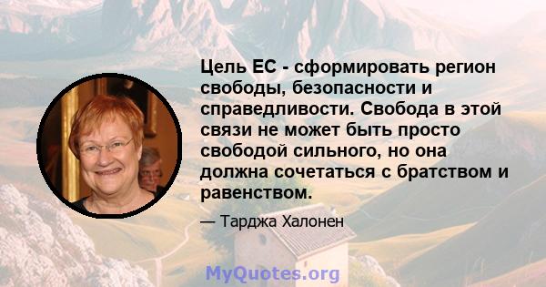 Цель ЕС - сформировать регион свободы, безопасности и справедливости. Свобода в этой связи не может быть просто свободой сильного, но она должна сочетаться с братством и равенством.