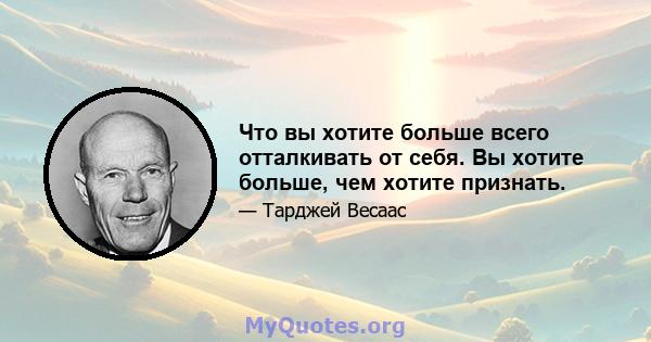 Что вы хотите больше всего отталкивать от себя. Вы хотите больше, чем хотите признать.