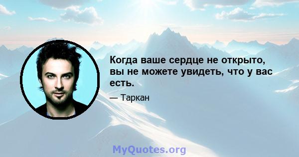 Когда ваше сердце не открыто, вы не можете увидеть, что у вас есть.