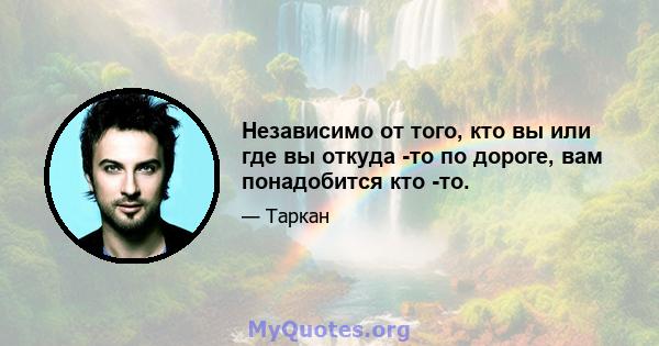 Независимо от того, кто вы или где вы откуда -то по дороге, вам понадобится кто -то.