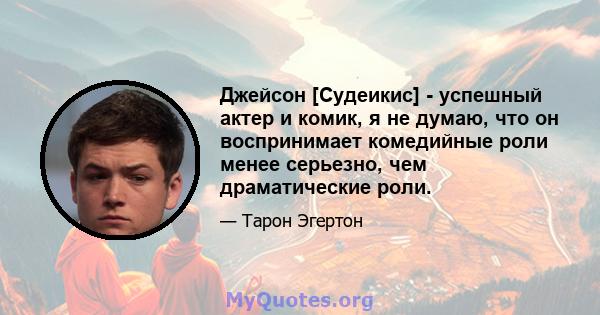 Джейсон [Судеикис] - успешный актер и комик, я не думаю, что он воспринимает комедийные роли менее серьезно, чем драматические роли.