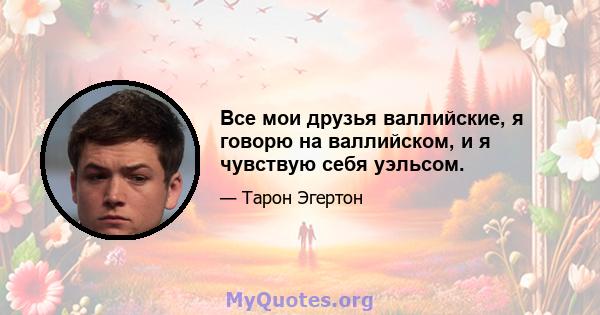 Все мои друзья валлийские, я говорю на валлийском, и я чувствую себя уэльсом.