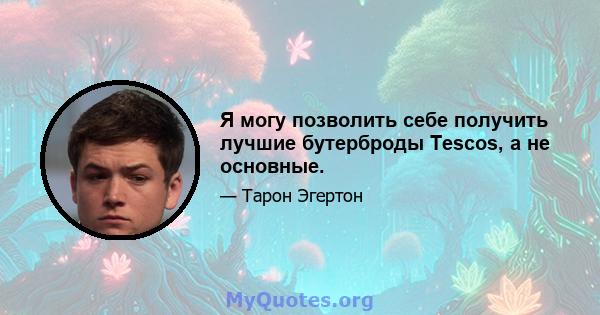 Я могу позволить себе получить лучшие бутерброды Tescos, а не основные.