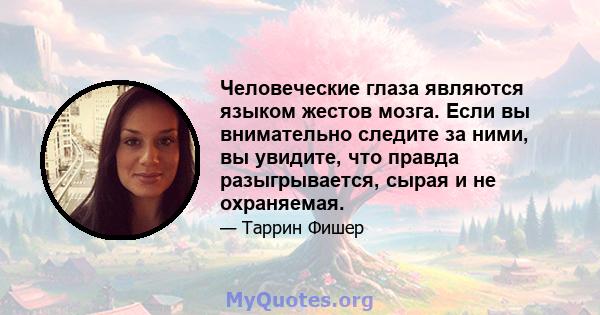 Человеческие глаза являются языком жестов мозга. Если вы внимательно следите за ними, вы увидите, что правда разыгрывается, сырая и не охраняемая.