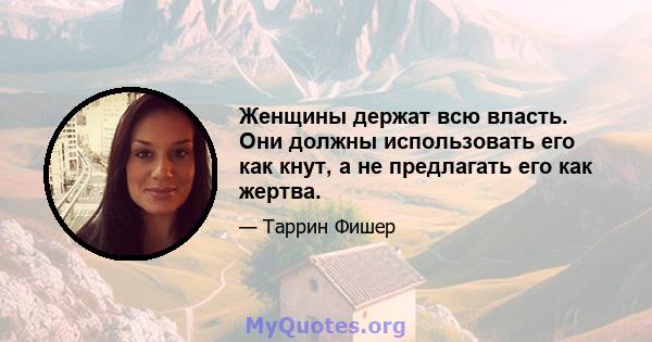 Женщины держат всю власть. Они должны использовать его как кнут, а не предлагать его как жертва.