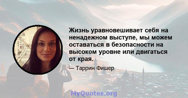 Жизнь уравновешивает себя на ненадежном выступе, мы можем оставаться в безопасности на высоком уровне или двигаться от края.