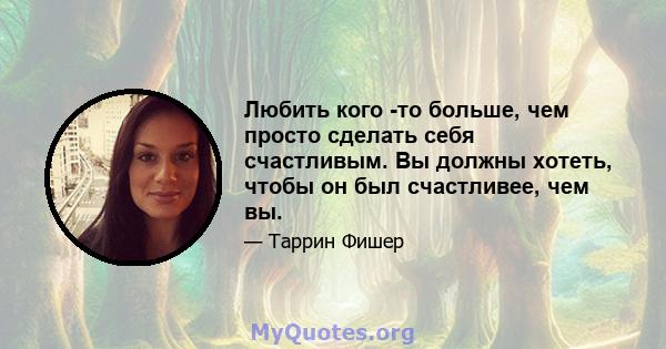 Любить кого -то больше, чем просто сделать себя счастливым. Вы должны хотеть, чтобы он был счастливее, чем вы.