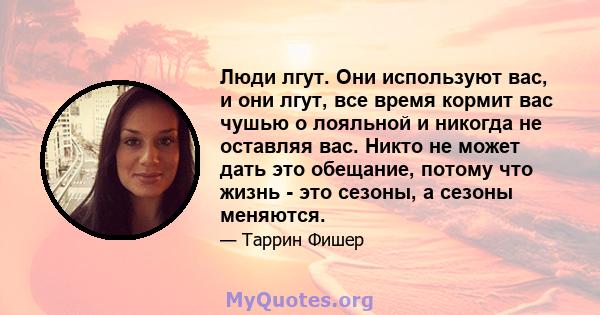 Люди лгут. Они используют вас, и они лгут, все время кормит вас чушью о лояльной и никогда не оставляя вас. Никто не может дать это обещание, потому что жизнь - это сезоны, а сезоны меняются.