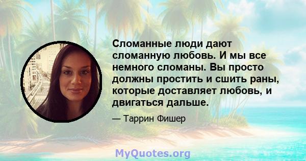 Сломанные люди дают сломанную любовь. И мы все немного сломаны. Вы просто должны простить и сшить раны, которые доставляет любовь, и двигаться дальше.