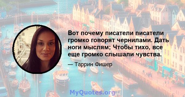 Вот почему писатели писатели громко говорят чернилами. Дать ноги мыслям; Чтобы тихо, все еще громко слышали чувства.