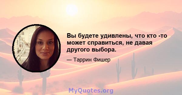 Вы будете удивлены, что кто -то может справиться, не давая другого выбора.