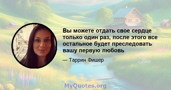 Вы можете отдать свое сердце только один раз, после этого все остальное будет преследовать вашу первую любовь