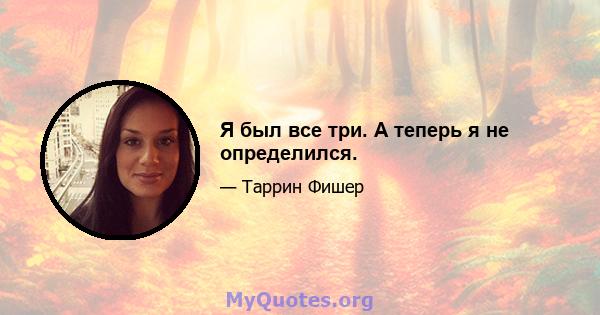 Я был все три. А теперь я не определился.