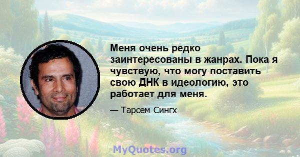 Меня очень редко заинтересованы в жанрах. Пока я чувствую, что могу поставить свою ДНК в идеологию, это работает для меня.