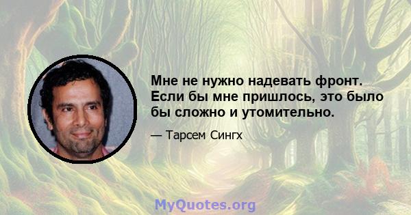 Мне не нужно надевать фронт. Если бы мне пришлось, это было бы сложно и утомительно.