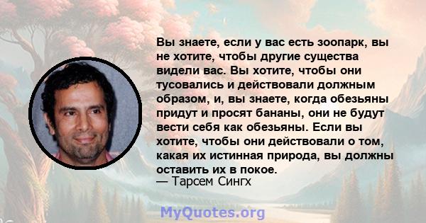 Вы знаете, если у вас есть зоопарк, вы не хотите, чтобы другие существа видели вас. Вы хотите, чтобы они тусовались и действовали должным образом, и, вы знаете, когда обезьяны придут и просят бананы, они не будут вести