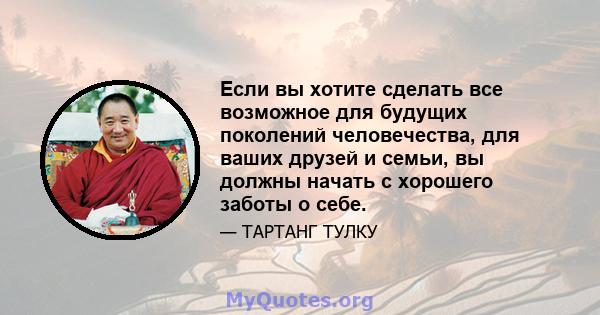 Если вы хотите сделать все возможное для будущих поколений человечества, для ваших друзей и семьи, вы должны начать с хорошего заботы о себе.