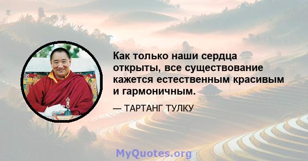 Как только наши сердца открыты, все существование кажется естественным красивым и гармоничным.