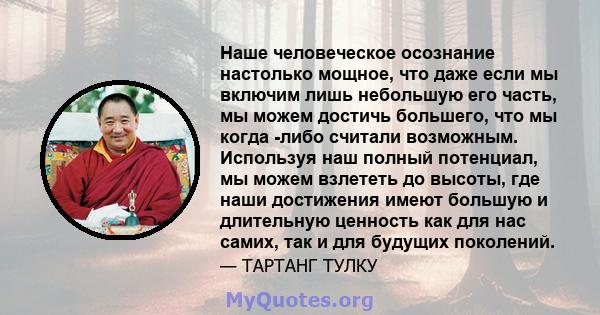 Наше человеческое осознание настолько мощное, что даже если мы включим лишь небольшую его часть, мы можем достичь большего, что мы когда -либо считали возможным. Используя наш полный потенциал, мы можем взлететь до