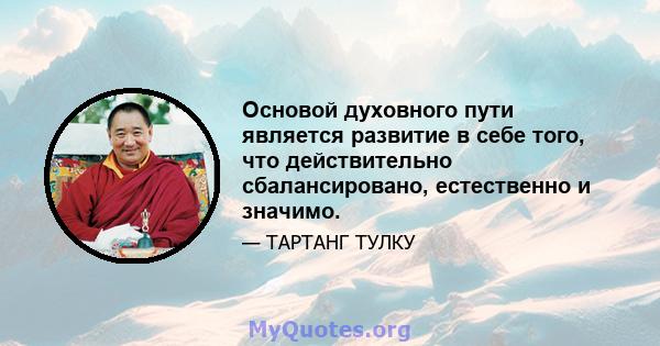 Основой духовного пути является развитие в себе того, что действительно сбалансировано, естественно и значимо.