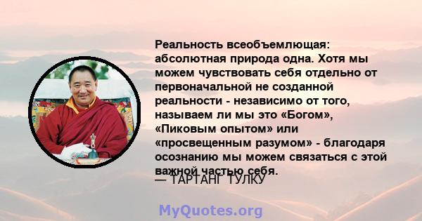 Реальность всеобъемлющая: абсолютная природа одна. Хотя мы можем чувствовать себя отдельно от первоначальной не созданной реальности - независимо от того, называем ли мы это «Богом», «Пиковым опытом» или «просвещенным