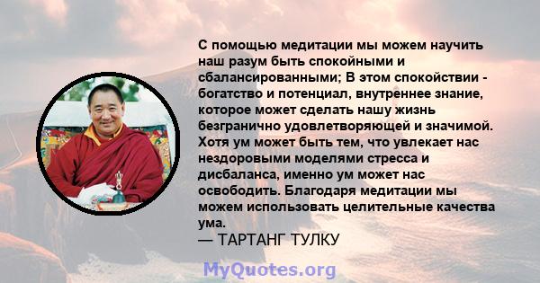 С помощью медитации мы можем научить наш разум быть спокойными и сбалансированными; В этом спокойствии - богатство и потенциал, внутреннее знание, которое может сделать нашу жизнь безгранично удовлетворяющей и значимой. 