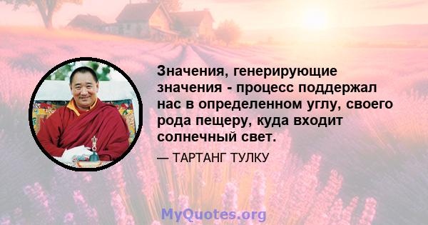 Значения, генерирующие значения - процесс поддержал нас в определенном углу, своего рода пещеру, куда входит солнечный свет.