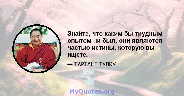 Знайте, что каким бы трудным опытом ни был, они являются частью истины, которую вы ищете.