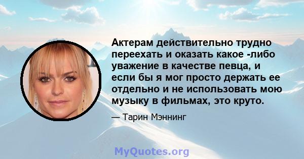 Актерам действительно трудно переехать и оказать какое -либо уважение в качестве певца, и если бы я мог просто держать ее отдельно и не использовать мою музыку в фильмах, это круто.