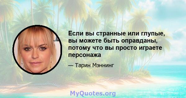 Если вы странные или глупые, вы можете быть оправданы, потому что вы просто играете персонажа