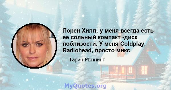 Лорен Хилл, у меня всегда есть ее сольный компакт -диск поблизости. У меня Coldplay, Radiohead, просто микс