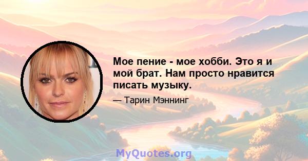 Мое пение - мое хобби. Это я и мой брат. Нам просто нравится писать музыку.