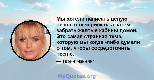 Мы хотели написать целую песню о вечеринках, а затем забрать желтые кабины домой. Это самая странная тема, которую мы когда -либо думали о том, чтобы сосредоточить песню.