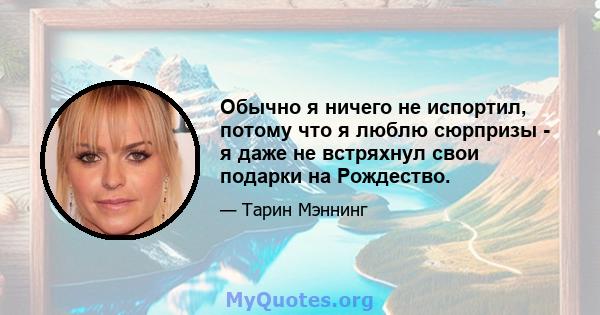 Обычно я ничего не испортил, потому что я люблю сюрпризы - я даже не встряхнул свои подарки на Рождество.