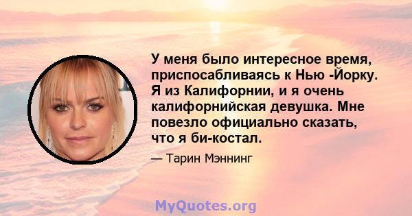 У меня было интересное время, приспосабливаясь к Нью -Йорку. Я из Калифорнии, и я очень калифорнийская девушка. Мне повезло официально сказать, что я би-костал.