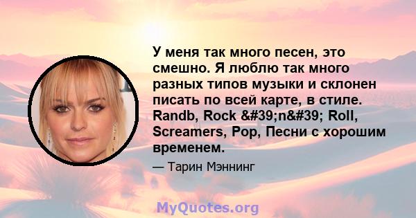 У меня так много песен, это смешно. Я люблю так много разных типов музыки и склонен писать по всей карте, в стиле. Randb, Rock 'n' Roll, Screamers, Pop, Песни с хорошим временем.