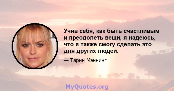 Учив себя, как быть счастливым и преодолеть вещи, я надеюсь, что я также смогу сделать это для других людей.