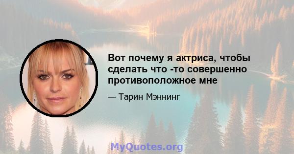 Вот почему я актриса, чтобы сделать что -то совершенно противоположное мне