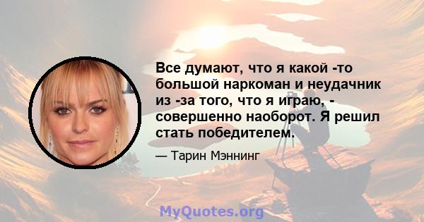 Все думают, что я какой -то большой наркоман и неудачник из -за того, что я играю, - совершенно наоборот. Я решил стать победителем.