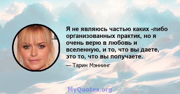 Я не являюсь частью каких -либо организованных практик, но я очень верю в любовь и вселенную, и то, что вы даете, это то, что вы получаете.