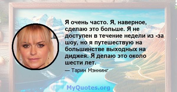 Я очень часто. Я, наверное, сделаю это больше. Я не доступен в течение недели из -за шоу, но я путешествую на большинстве выходных на диджея. Я делаю это около шести лет.