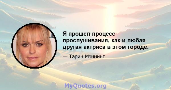 Я прошел процесс прослушивания, как и любая другая актриса в этом городе.