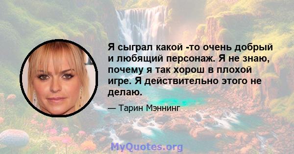 Я сыграл какой -то очень добрый и любящий персонаж. Я не знаю, почему я так хорош в плохой игре. Я действительно этого не делаю.