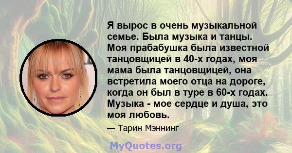 Я вырос в очень музыкальной семье. Была музыка и танцы. Моя прабабушка была известной танцовщицей в 40-х годах, моя мама была танцовщицей, она встретила моего отца на дороге, когда он был в туре в 60-х годах. Музыка -