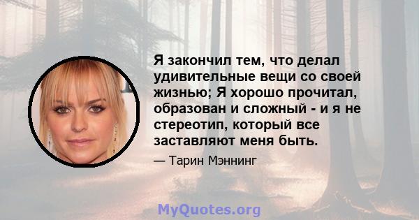 Я закончил тем, что делал удивительные вещи со своей жизнью; Я хорошо прочитал, образован и сложный - и я не стереотип, который все заставляют меня быть.