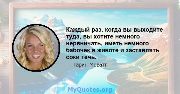 Каждый раз, когда вы выходите туда, вы хотите немного нервничать, иметь немного бабочек в животе и заставлять соки течь.